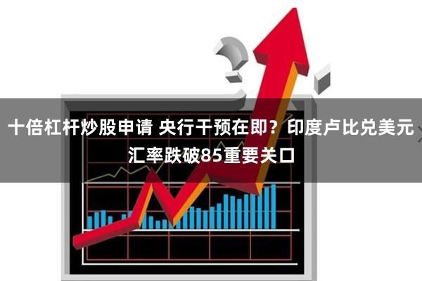 十倍杠杆炒股申请 央行干预在即？印度卢比兑美元汇率跌破85重