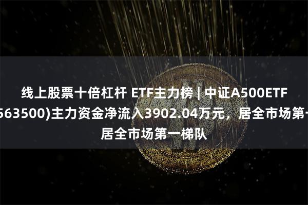 线上股票十倍杠杆 ETF主力榜 | 中证A500ETF华宝(