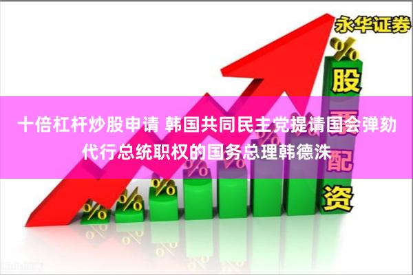 十倍杠杆炒股申请 韩国共同民主党提请国会弹劾代行总统职权的国