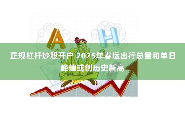 正规杠杆炒股开户 2025年春运出行总量和单日峰值或创历史新