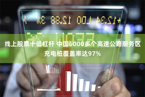 线上股票十倍杠杆 中国6000多个高速公路服务区充电桩覆盖率