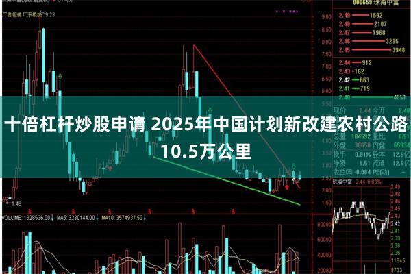 十倍杠杆炒股申请 2025年中国计划新改建农村公路10.5万