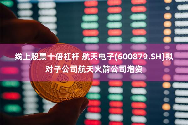 线上股票十倍杠杆 航天电子(600879.SH)拟对子公司航